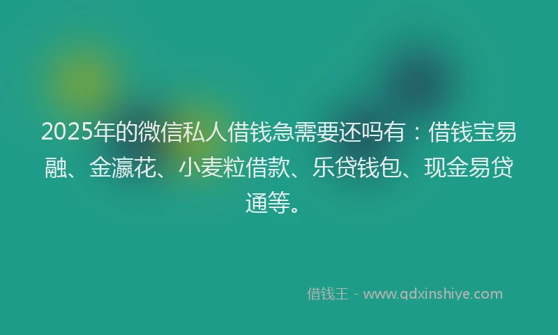 2025年的微信私人借钱急需要还吗有：借钱宝易融、金瀛花、小麦粒借款、乐贷钱包、现金易贷通等。