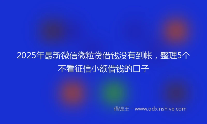 2025年最新微信微粒贷借钱没有到帐，整理5个不看征信小额借钱的口子