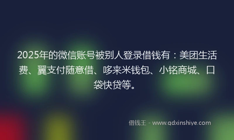 2025年的微信账号被别人登录借钱有：美团生活费、翼支付随意借、哆来米钱包、小铭商城、口袋快贷等。