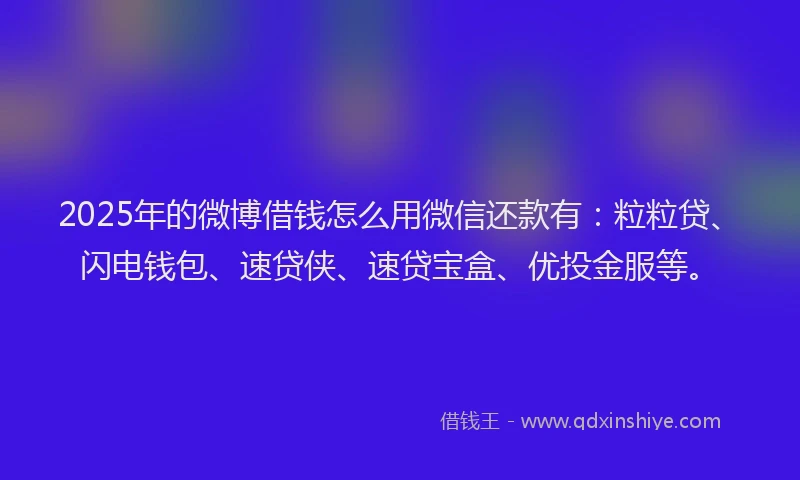 2025年的微博借钱怎么用微信还款有：粒粒贷、闪电钱包、速贷侠、速贷宝盒、优投金服等。