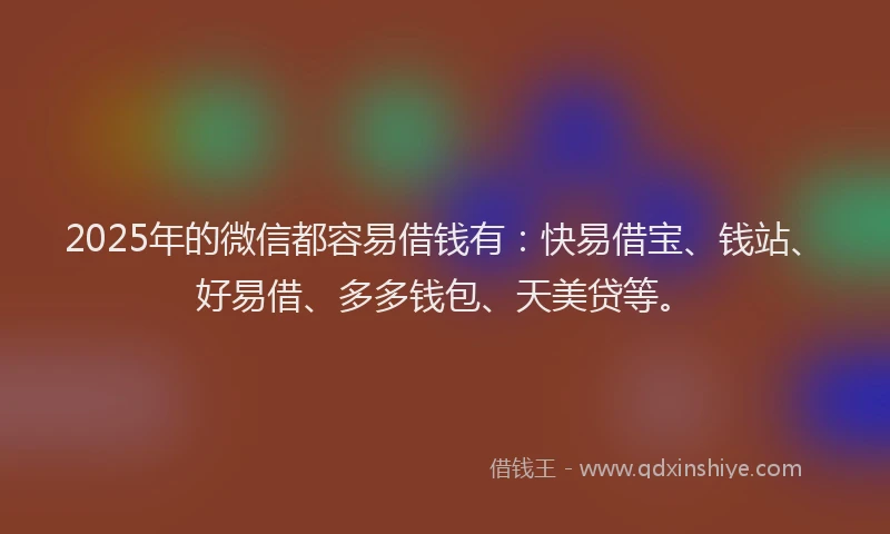 2025年的微信都容易借钱有：快易借宝、钱站、好易借、多多钱包、天美贷等。