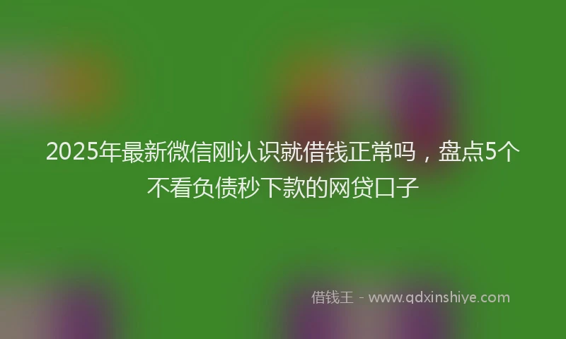 2025年最新微信刚认识就借钱正常吗，盘点5个不看负债秒下款的网贷口子