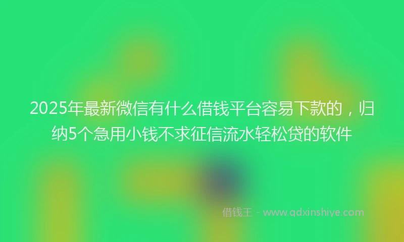 2025年最新微信有什么借钱平台容易下款的，归纳5个急用小钱不求征信流水轻松贷的软件