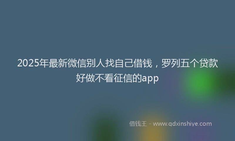 2025年最新微信别人找自己借钱，罗列五个贷款好做不看征信的app