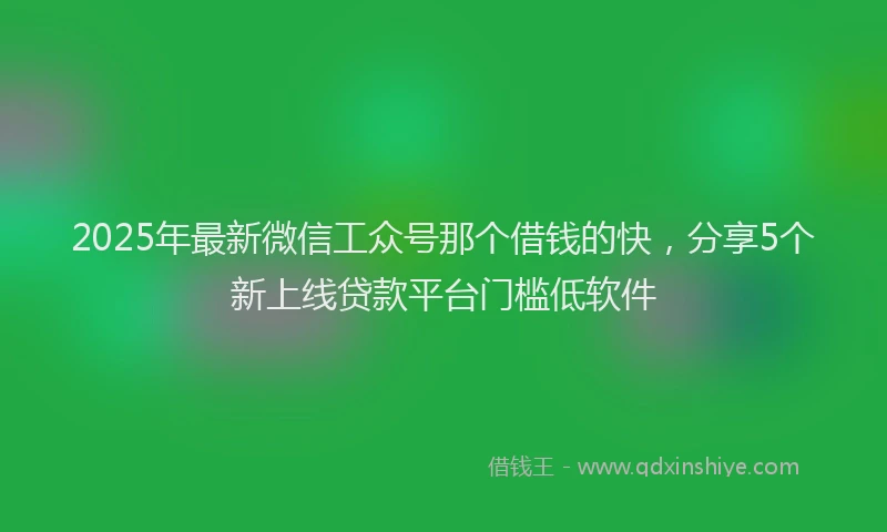 2025年最新微信工众号那个借钱的快，分享5个新上线贷款平台门槛低软件