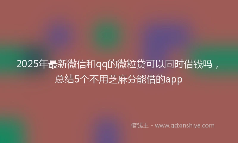 2025年最新微信和qq的微粒贷可以同时借钱吗，总结5个不用芝麻分能借的app