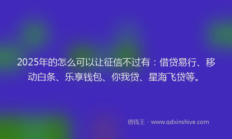 2025年的怎么可以让征信不过有：借贷易行、移动白条、乐享钱包、你我贷、星海飞贷等。