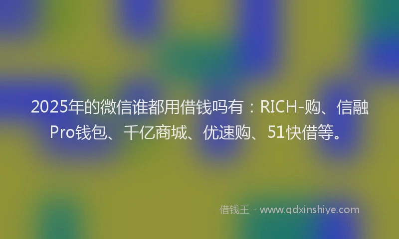 2025年的微信谁都用借钱吗有：RICH-购、信融Pro钱包、千亿商城、优速购、51快借等。