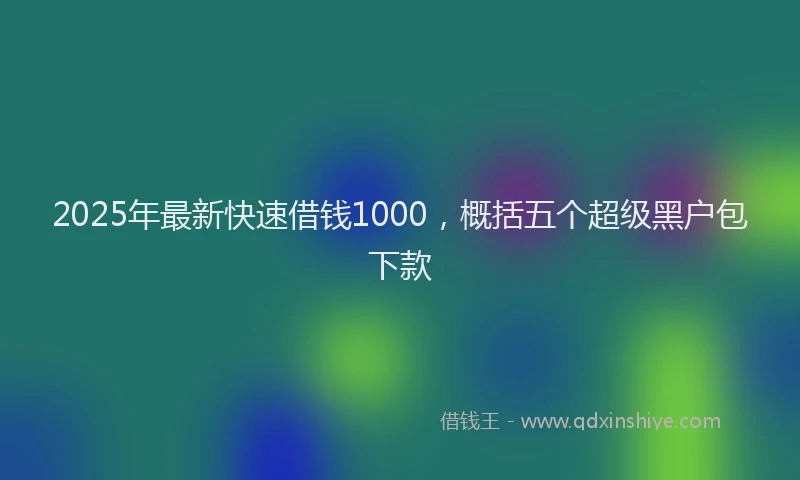 2025年最新快速借钱1000，概括五个超级黑户包下款