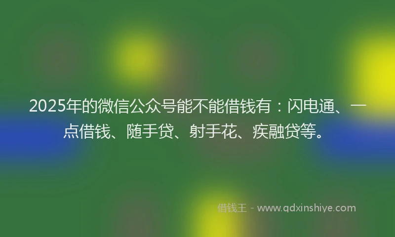 2025年的微信公众号能不能借钱有：闪电通、一点借钱、随手贷、射手花、疾融贷等。