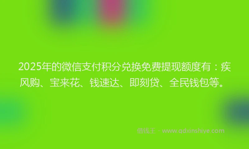 2025年的微信支付积分兑换免费提现额度有：疾风购、宝来花、钱速达、即刻贷、全民钱包等。