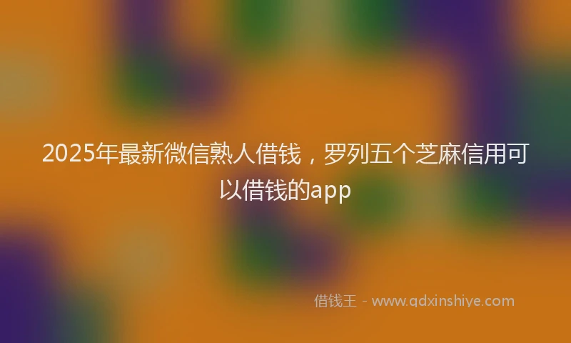 2025年最新微信熟人借钱，罗列五个芝麻信用可以借钱的app