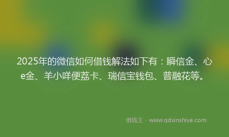 2025年的微信如何借钱解法如下有：瞬信金、心e金、羊小咩便荔卡、瑞信宝钱包、普融花等。