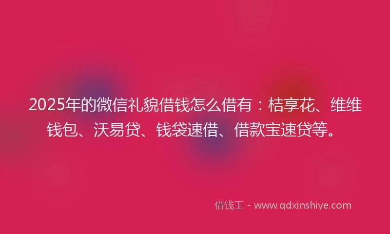 2025年的微信礼貌借钱怎么借有：桔享花、维维钱包、沃易贷、钱袋速借、借款宝速贷等。