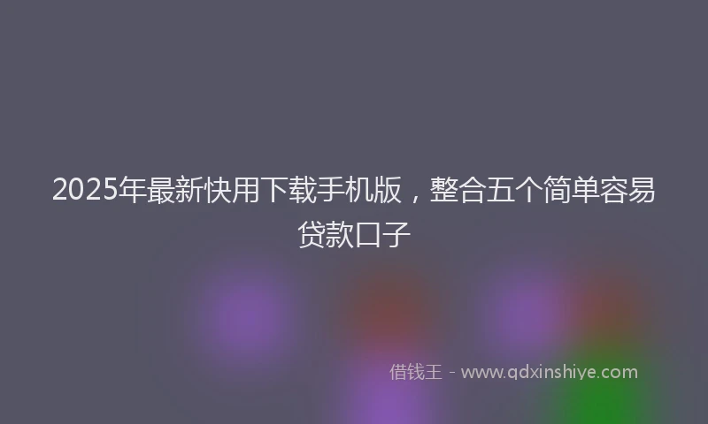 2025年最新快用下载手机版，整合五个简单容易贷款口子