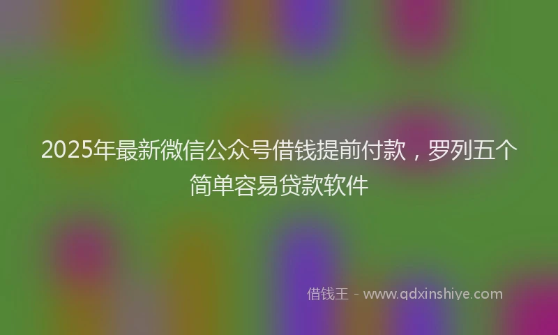 2025年最新微信公众号借钱提前付款，罗列五个简单容易贷款软件