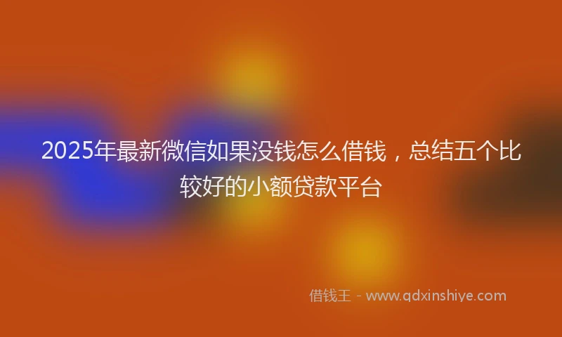 2025年最新微信如果没钱怎么借钱，总结五个比较好的小额贷款平台