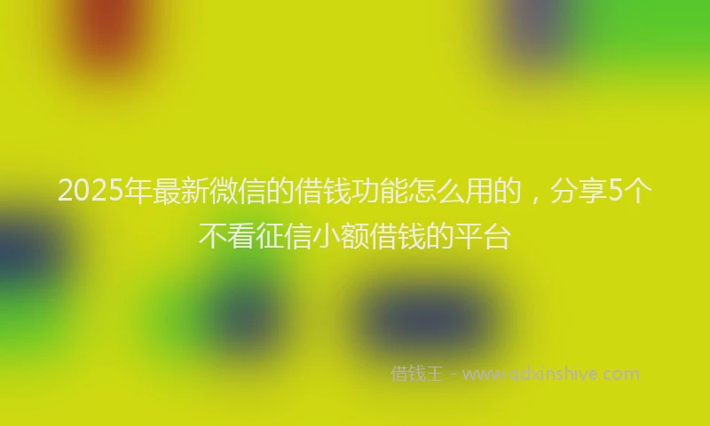 2025年最新微信的借钱功能怎么用的，分享5个不看征信小额借钱的平台