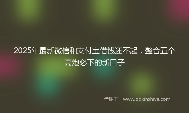 2025年最新微信和支付宝借钱还不起，整合五个高炮必下的新口子