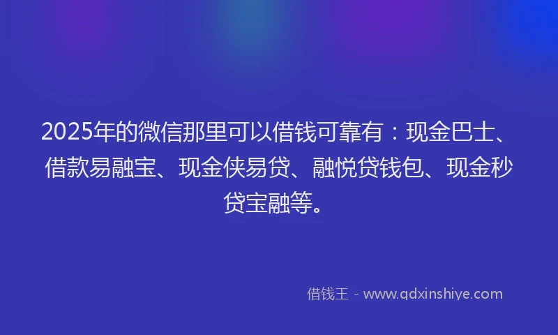 2025年的微信那里可以借钱可靠有：现金巴士、借款易融宝、现金侠易贷、融悦贷钱包、现金秒贷宝融等。