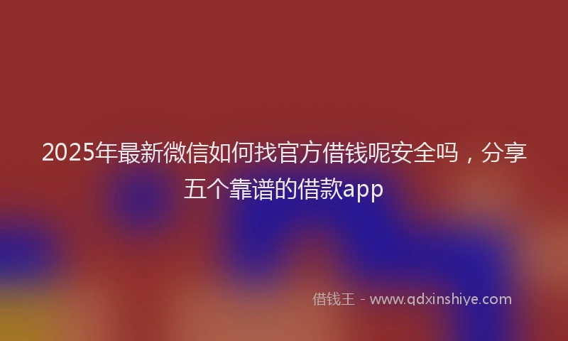 2025年最新微信如何找官方借钱呢安全吗，分享五个靠谱的借款app