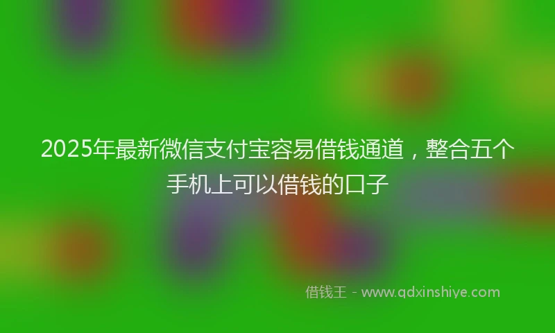 2025年最新微信支付宝容易借钱通道，整合五个手机上可以借钱的口子