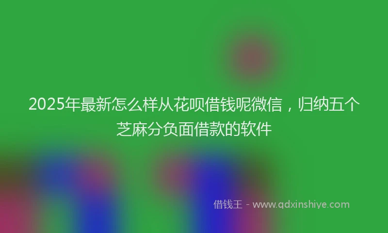 2025年最新怎么样从花呗借钱呢微信，归纳五个芝麻分负面借款的软件