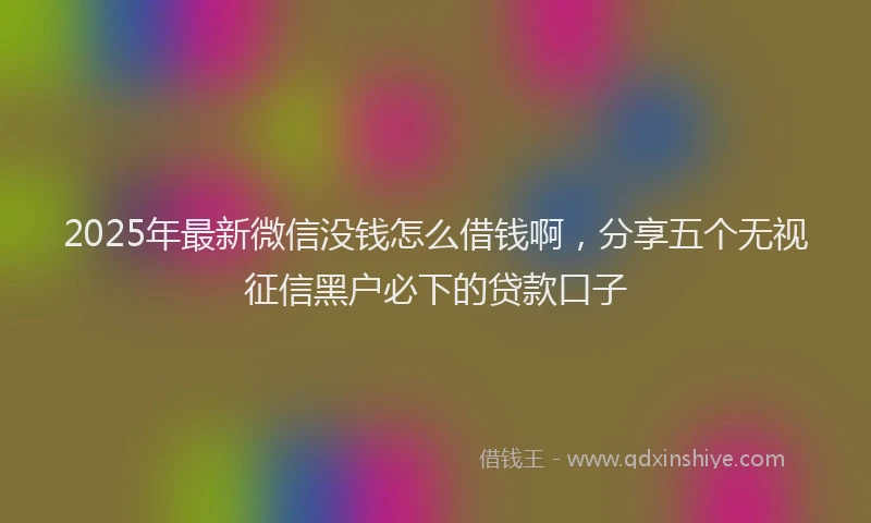 2025年最新微信没钱怎么借钱啊，分享五个无视征信黑户必下的贷款口子