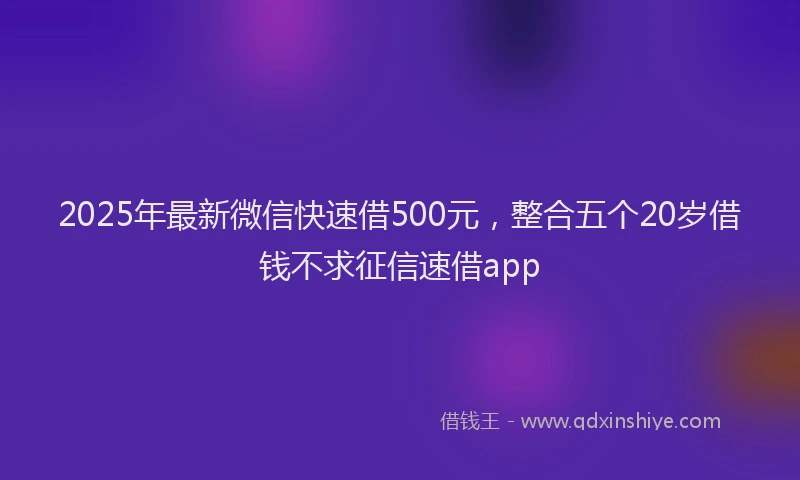 2025年最新微信快速借500元，整合五个20岁借钱不求征信速借app