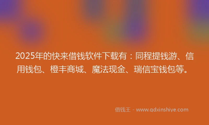 2025年的快来借钱软件下载有：同程提钱游、信用钱包、橙丰商城、魔法现金、瑞信宝钱包等。