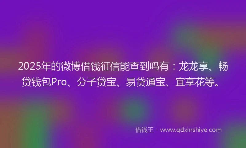 2025年的微博借钱征信能查到吗有：龙龙享、畅贷钱包Pro、分子贷宝、易贷通宝、宜享花等。