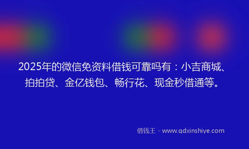 2025年的微信免资料借钱可靠吗有：小吉商城、拍拍贷、金亿钱包、畅行花、现金秒借通等。