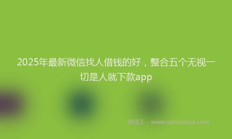 2025年最新微信找人借钱的好，整合五个无视一切是人就下款app