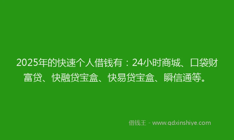 2025年的快速个人借钱有：24小时商城、口袋财富贷、快融贷宝盒、快易贷宝盒、瞬信通等。