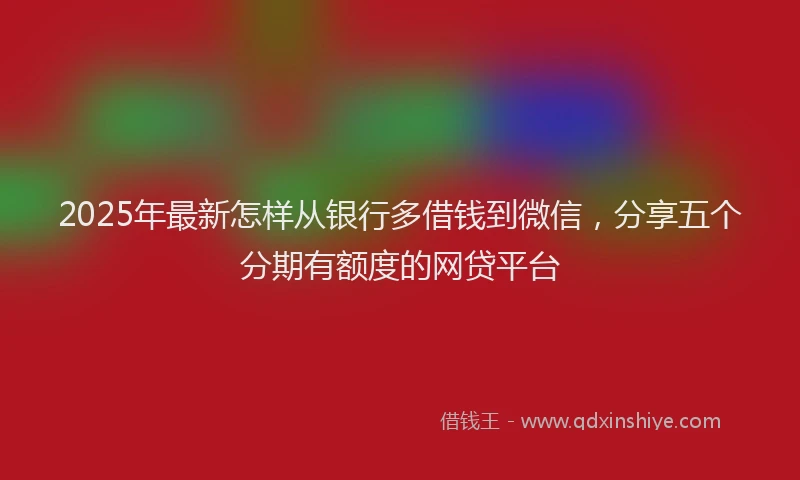 2025年最新怎样从银行多借钱到微信，分享五个分期有额度的网贷平台