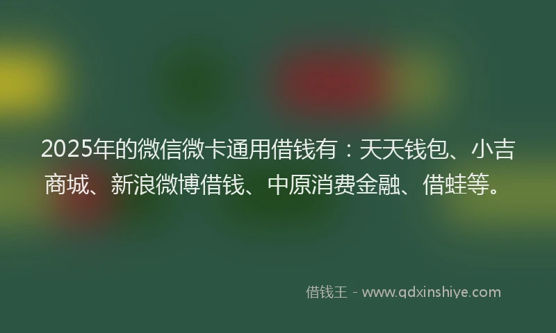 2025年的微信微卡通用借钱有：天天钱包、小吉商城、新浪微博借钱、中原消费金融、借蛙等。
