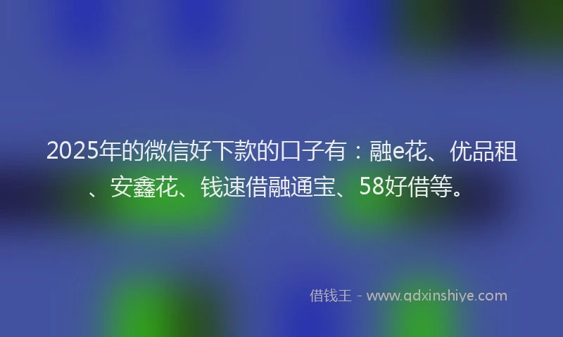 2025年的微信好下款的口子有：融e花、优品租、安鑫花、钱速借融通宝、58好借等。