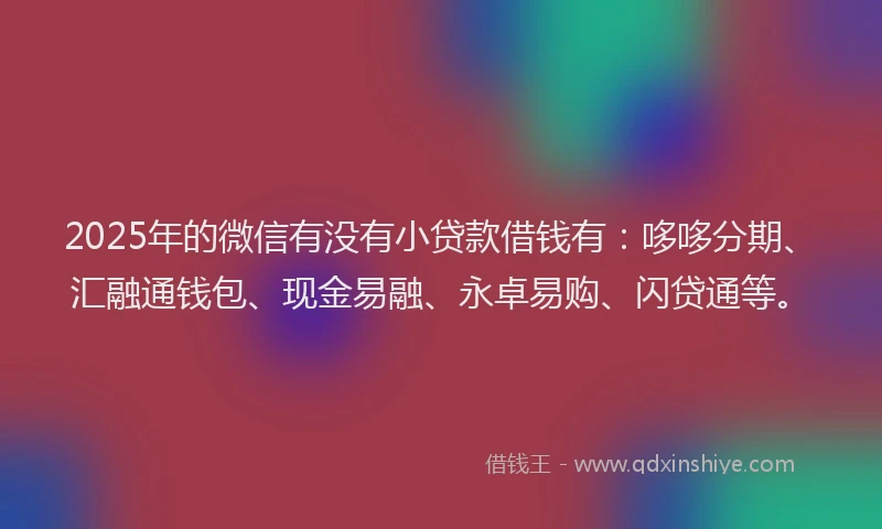 2025年的微信有没有小贷款借钱有：哆哆分期、汇融通钱包、现金易融、永卓易购、闪贷通等。