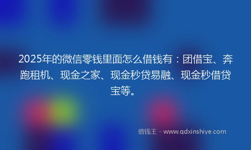2025年的微信零钱里面怎么借钱有：团借宝、奔跑租机、现金之家、现金秒贷易融、现金秒借贷宝等。