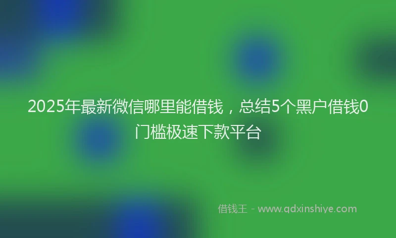 2025年最新微信哪里能借钱，总结5个黑户借钱0门槛极速下款平台