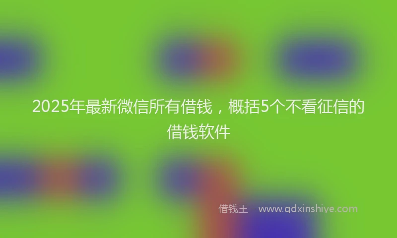 2025年最新微信所有借钱，概括5个不看征信的借钱软件