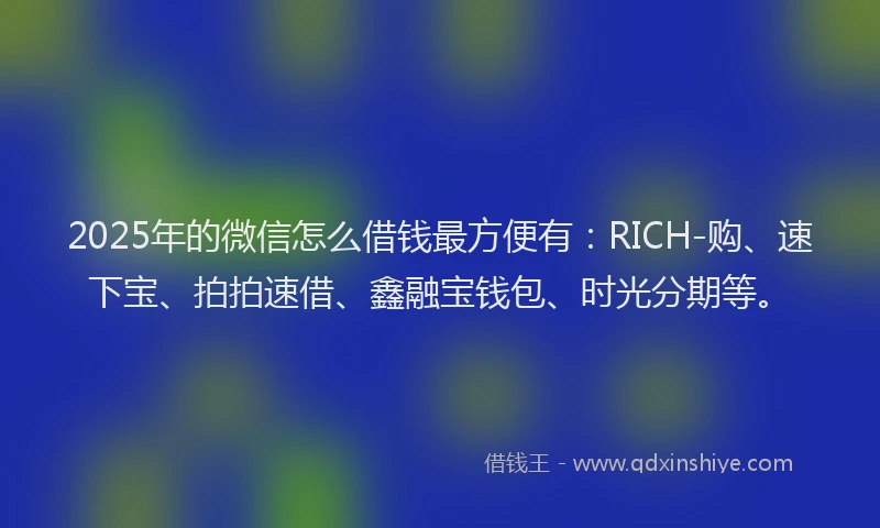 2025年的微信怎么借钱最方便有：RICH-购、速下宝、拍拍速借、鑫融宝钱包、时光分期等。
