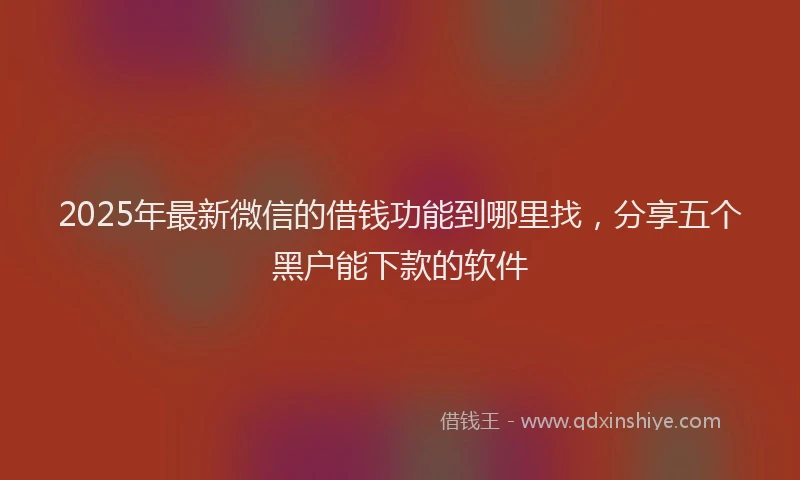 2025年最新微信的借钱功能到哪里找，分享五个黑户能下款的软件