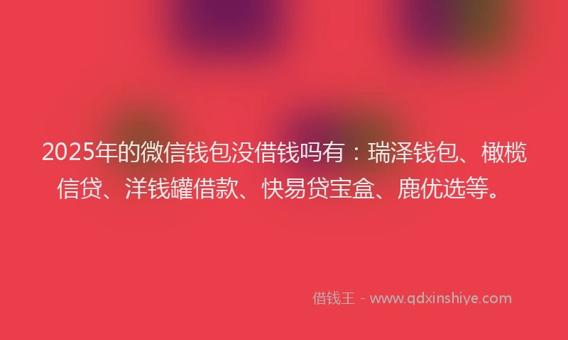 2025年的微信钱包没借钱吗有：瑞泽钱包、橄榄信贷、洋钱罐借款、快易贷宝盒、鹿优选等。