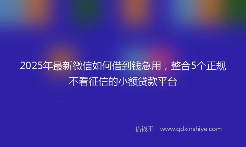 2025年最新微信如何借到钱急用，整合5个正规不看征信的小额贷款平台