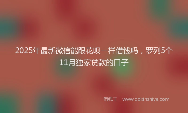 2025年最新微信能跟花呗一样借钱吗，罗列5个11月独家贷款的口子