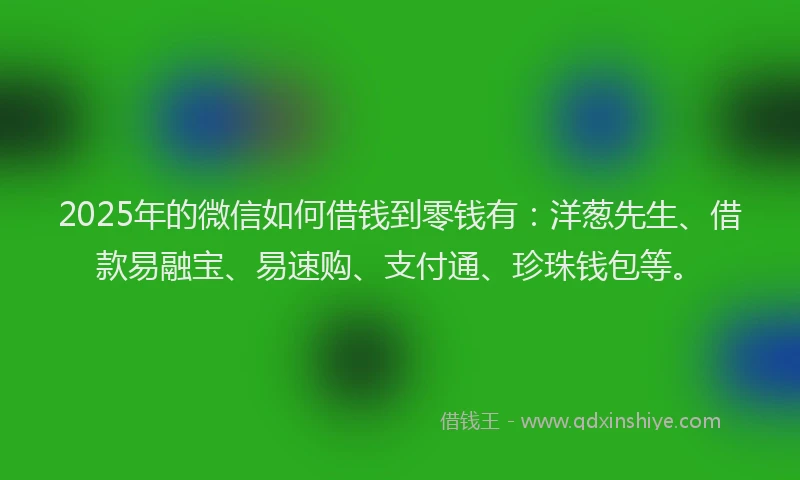 2025年的微信如何借钱到零钱有：洋葱先生、借款易融宝、易速购、支付通、珍珠钱包等。