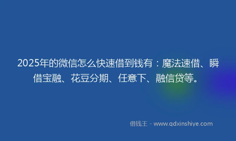 2025年的微信怎么快速借到钱有：魔法速借、瞬借宝融、花豆分期、任意下、融信贷等。