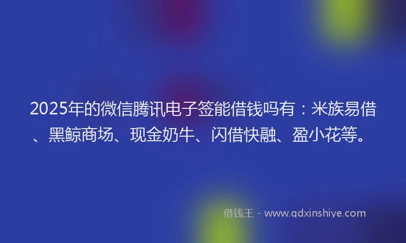 2025年的微信腾讯电子签能借钱吗有：米族易借、黑鲸商场、现金奶牛、闪借快融、盈小花等。
