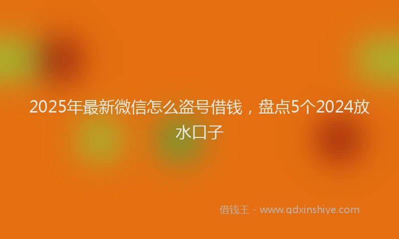 2025年最新微信怎么盗号借钱，盘点5个2024放水口子